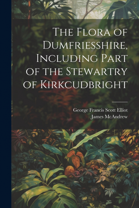 The Flora of Dumfriesshire, Including Part of the Stewartry of Kirkcudbright