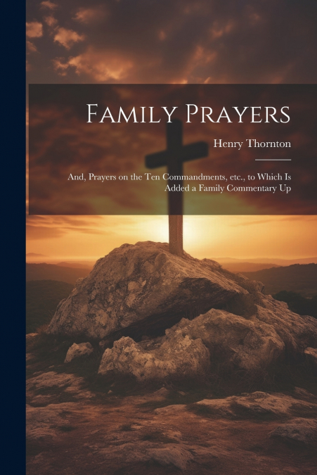 Family Prayers; and, Prayers on the Ten Commandments, etc., to Which is Added a Family Commentary Up