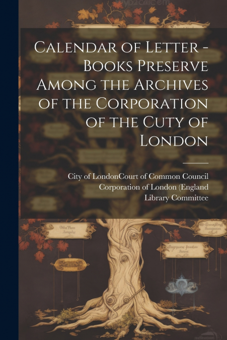 Calendar of Letter - Books Preserve Among the Archives of the Corporation of the Cuty of London