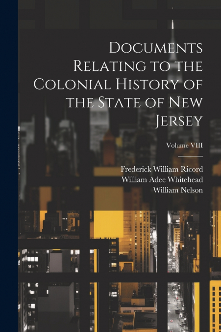 Documents Relating to the Colonial History of the State of New Jersey; Volume VIII