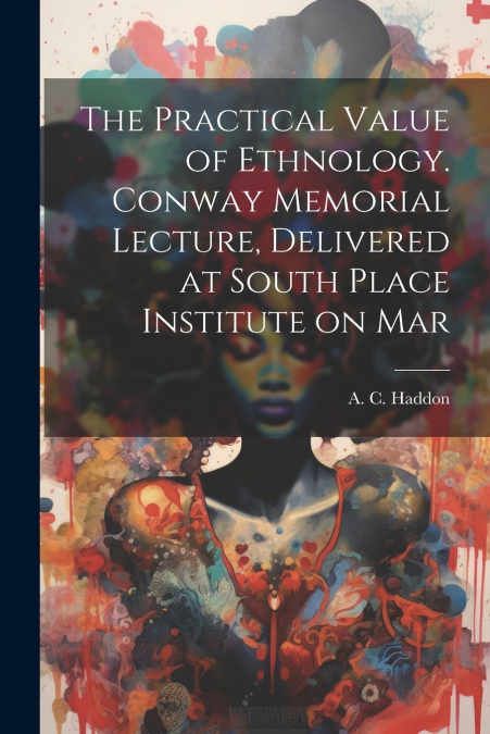 The Practical Value of Ethnology. Conway Memorial Lecture, Delivered at South Place Institute on Mar