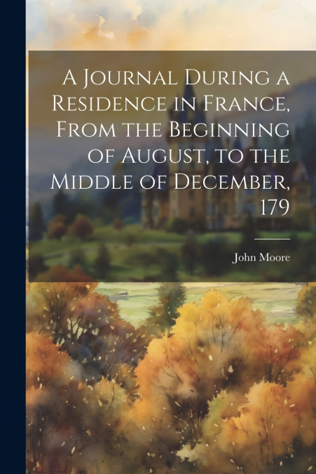 A Journal During a Residence in France, From the Beginning of August, to the Middle of December, 179
