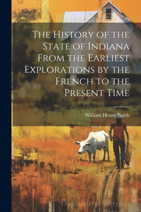 The History of the State of Indiana From the Earliest Explorations by the French to the Present Time