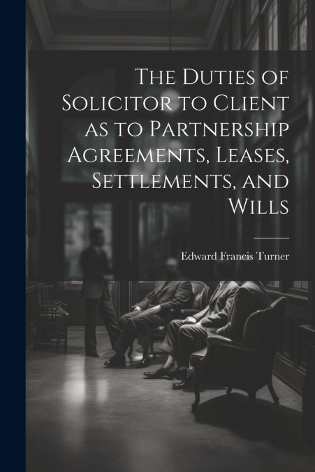 The Duties of Solicitor to Client as to Partnership Agreements, Leases, Settlements, and Wills