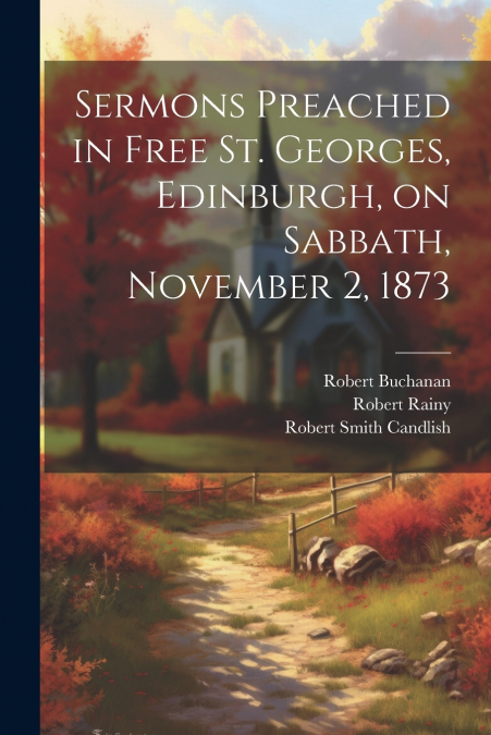 Sermons Preached in Free St. Georges, Edinburgh, on Sabbath, November 2, 1873