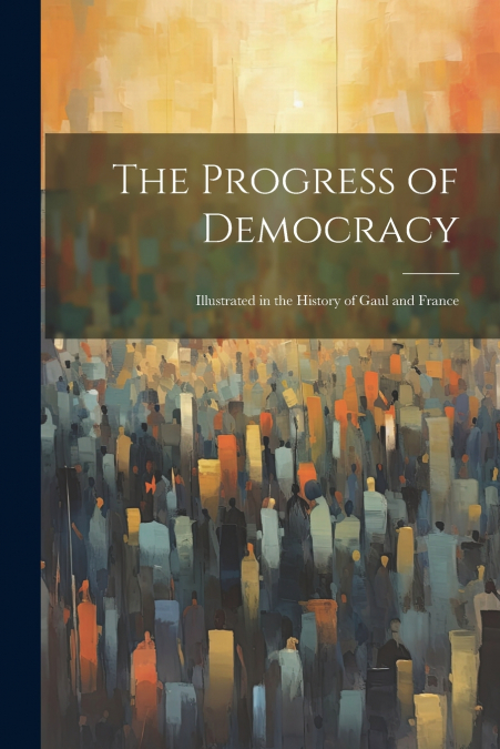 The Progress of Democracy; Illustrated in the History of Gaul and France