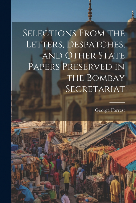 Selections From the Letters, Despatches, and Other State Papers Preserved in the Bombay Secretariat