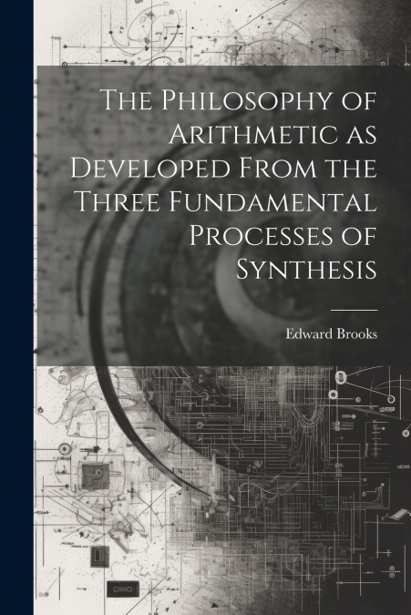 The Philosophy of Arithmetic as Developed From the Three Fundamental Processes of Synthesis