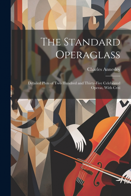 The Standard Operaglass; Detailed Plots of two Hundred and Thirty-five Celebrated Operas, With Criti