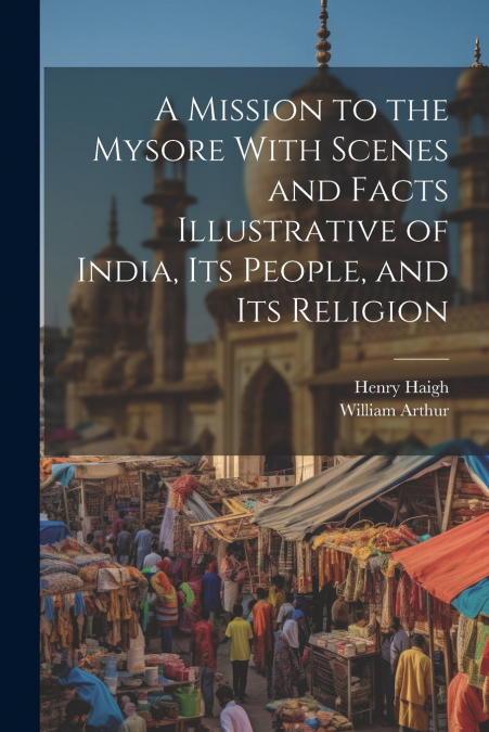 A Mission to the Mysore With Scenes and Facts Illustrative of India, Its People, and Its Religion