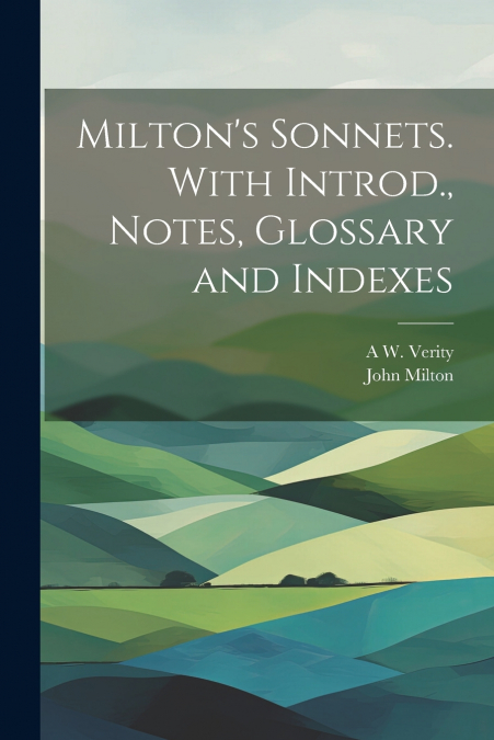Milton’s Sonnets. With Introd., Notes, Glossary and Indexes