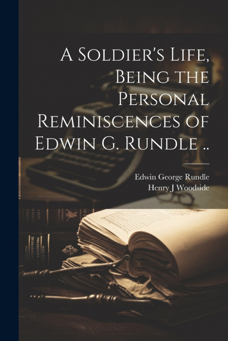 A Soldier’s Life, Being the Personal Reminiscences of Edwin G. Rundle ..