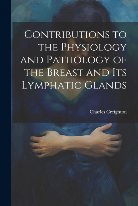 Contributions to the Physiology and Pathology of the Breast and its Lymphatic Glands