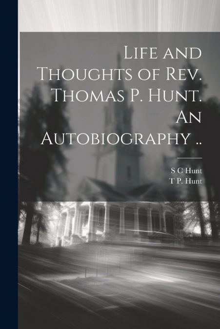 Life and Thoughts of Rev. Thomas P. Hunt. An Autobiography ..