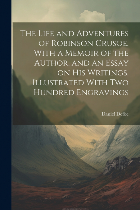 The Life and Adventures of Robinson Crusoe. With a Memoir of the Author, and an Essay on his Writings. Illustrated With two Hundred Engravings