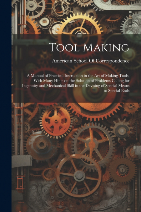 Tool Making ; a Manual of Practical Instruction in the art of Making Tools, With Many Hints on the Solution of Problems Calling for Ingenuity and Mechanical Skill in the Devising of Special Means to S