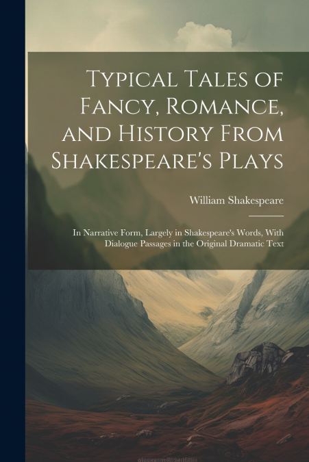 Typical Tales of Fancy, Romance, and History From Shakespeare’s Plays; in Narrative Form, Largely in Shakespeare’s Words, With Dialogue Passages in the Original Dramatic Text
