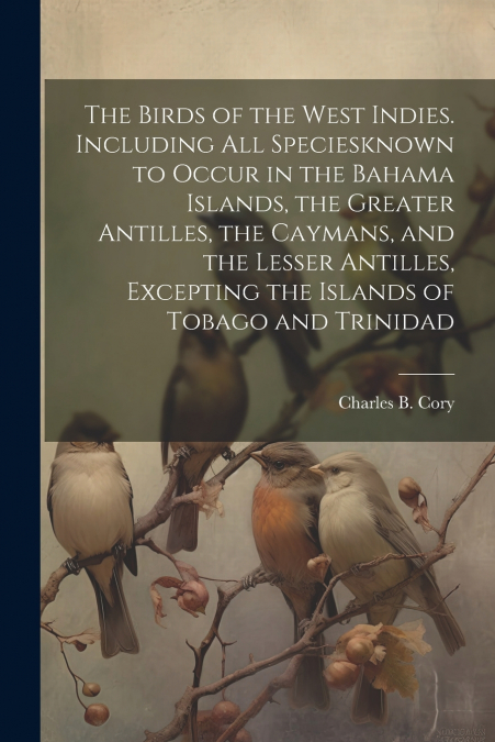 The Birds of the West Indies. Including all Speciesknown to Occur in the Bahama Islands, the Greater Antilles, the Caymans, and the Lesser Antilles, Excepting the Islands of Tobago and Trinidad