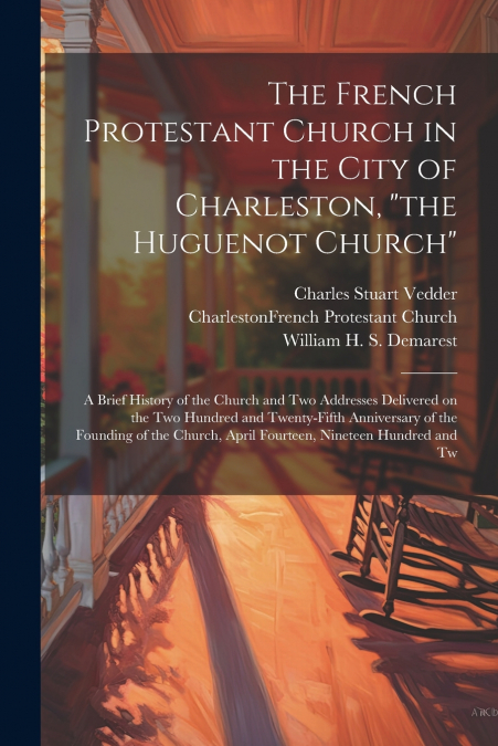 The French Protestant Church in the City of Charleston, 'the Huguenot Church'; a Brief History of the Church and two Addresses Delivered on the two Hundred and Twenty-fifth Anniversary of the Founding