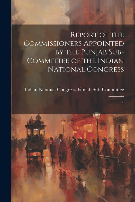 Report of the Commissioners Appointed by the Punjab Sub-Committee of the Indian National Congress