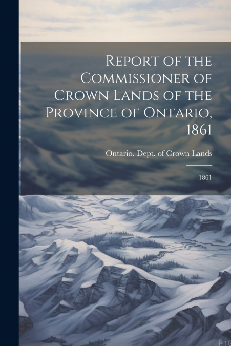 Report of the Commissioner of Crown Lands of the Province of Ontario, 1861