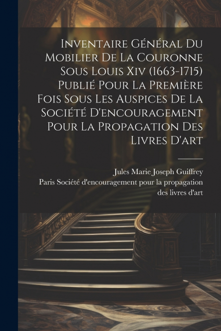 Inventaire général du mobilier de la couronne sous Louis xiv (1663-1715) publié pour la première fois sous les auspices de la Société d’encouragement pour la propagation des livres d’art