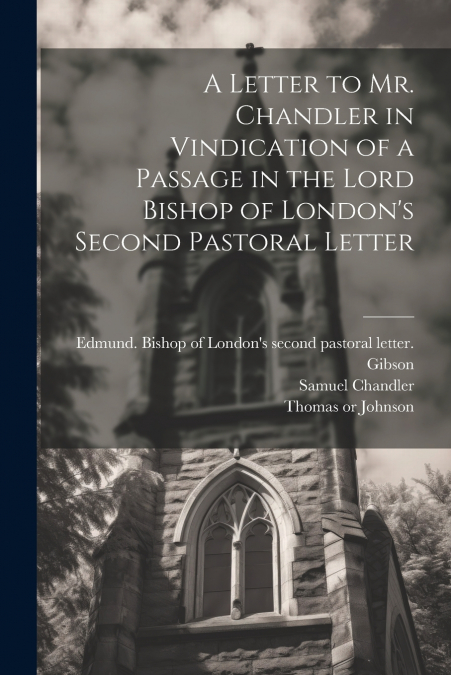 A Letter to Mr. Chandler in Vindication of a Passage in the Lord Bishop of London’s Second Pastoral Letter