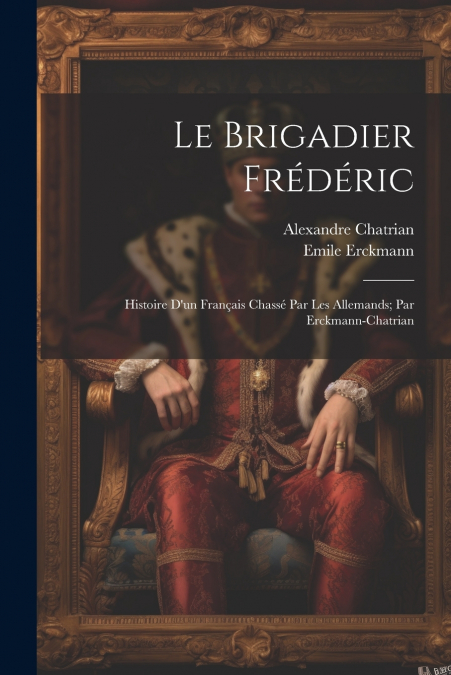 Le brigadier Frédéric; histoire d’un français chassé par les Allemands; par Erckmann-Chatrian