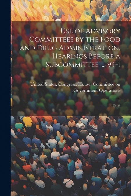 Use of Advisory Committees by the Food and Drug Administration, Hearings Before a Subcommittee ..., 94-1