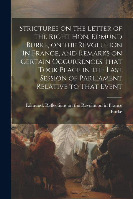 Strictures on the Letter of the Right Hon. Edmund Burke, on the Revolution in France, and Remarks on Certain Occurrences That Took Place in the Last Session of Parliament Relative to That Event