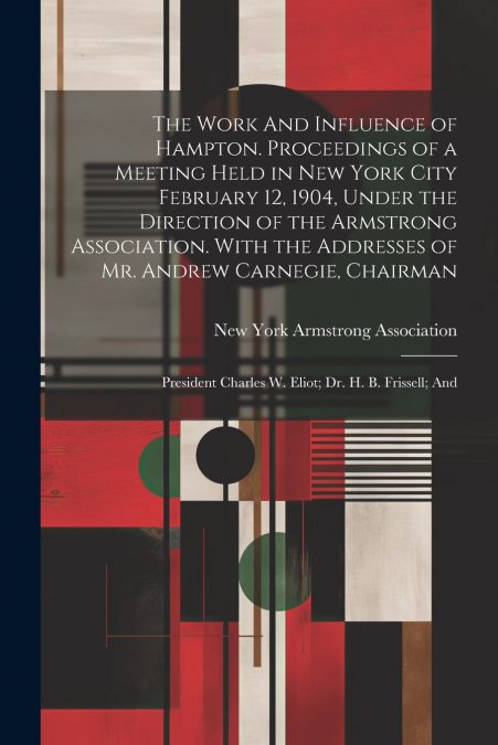 The Work And Influence of Hampton. Proceedings of a Meeting Held in New York City February 12, 1904, Under the Direction of the Armstrong Association. With the Addresses of Mr. Andrew Carnegie, Chairm