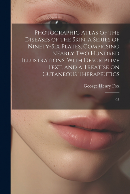 Photographic Atlas of the Diseases of the Skin; a Series of Ninety-six Plates, Comprising Nearly two Hundred Illustrations, With Descriptive Text, and a Treatise on Cutaneous Therapeutics