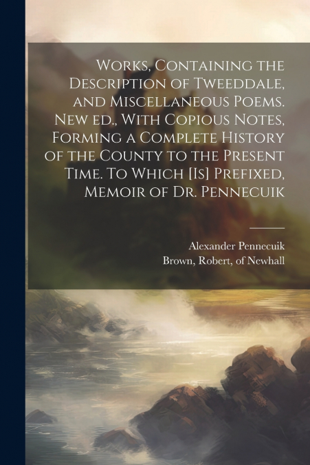 Works, Containing the Description of Tweeddale, and Miscellaneous Poems. New ed., With Copious Notes, Forming a Complete History of the County to the Present Time. To Which [is] Prefixed, Memoir of Dr