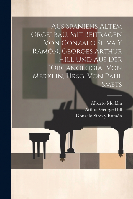 Aus Spaniens altem Orgelbau, mit Beiträgen von Gonzalo Silva y Ramón, Georges Arthur Hill und aus der 'Organología' von Merklin, hrsg. von Paul Smets