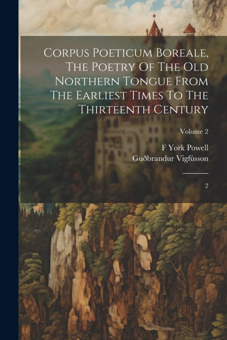 Corpus Poeticum Boreale, The Poetry Of The Old Northern Tongue From The Earliest Times To The Thirteenth Century