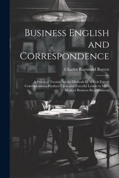 Business English and Correspondence; a Practical Treatise on the Methods by Which Expert Correspondents Produce Clear and Forceful Letters to Meet Modern Business Requirements