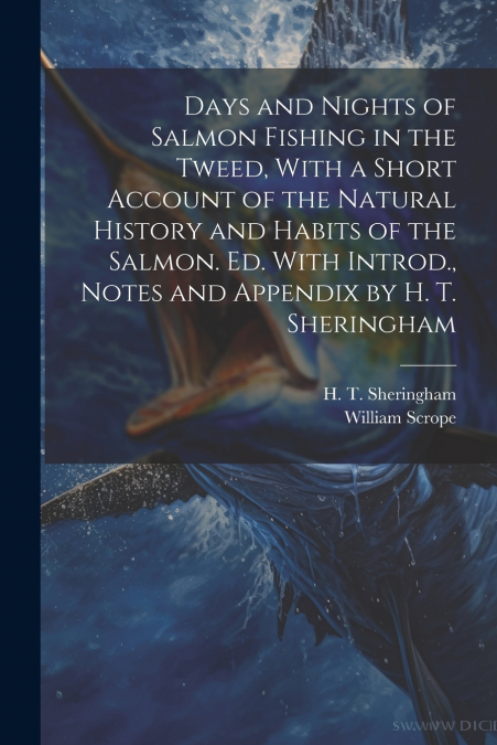 Days and Nights of Salmon Fishing in the Tweed, With a Short Account of the Natural History and Habits of the Salmon. Ed. With Introd., Notes and Appendix by H. T. Sheringham