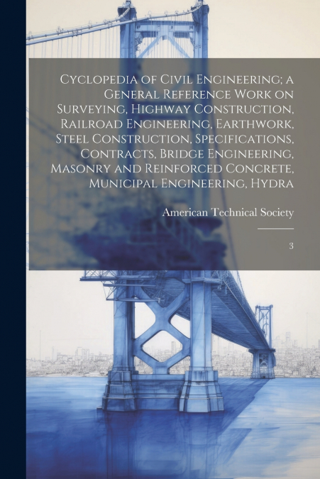 Cyclopedia of Civil Engineering; a General Reference Work on Surveying, Highway Construction, Railroad Engineering, Earthwork, Steel Construction, Specifications, Contracts, Bridge Engineering, Masonr