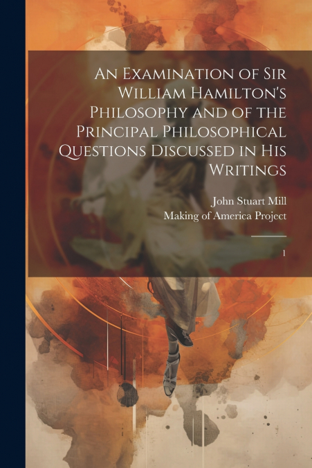 An Examination of Sir William Hamilton’s Philosophy and of the Principal Philosophical Questions Discussed in his Writings