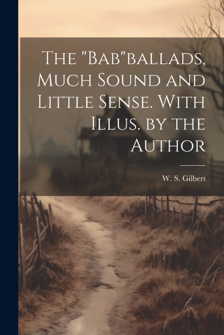 The 'Bab'ballads, Much Sound and Little Sense. With Illus. by the Author