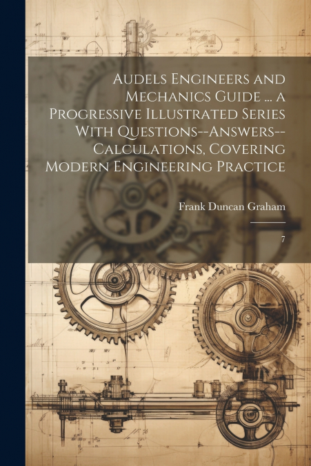 Audels Engineers and Mechanics Guide ... a Progressive Illustrated Series With Questions--answers--calculations, Covering Modern Engineering Practice
