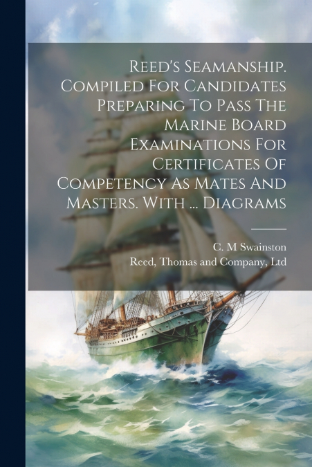 Reed’s Seamanship. Compiled For Candidates Preparing To Pass The Marine Board Examinations For Certificates Of Competency As Mates And Masters. With ... Diagrams