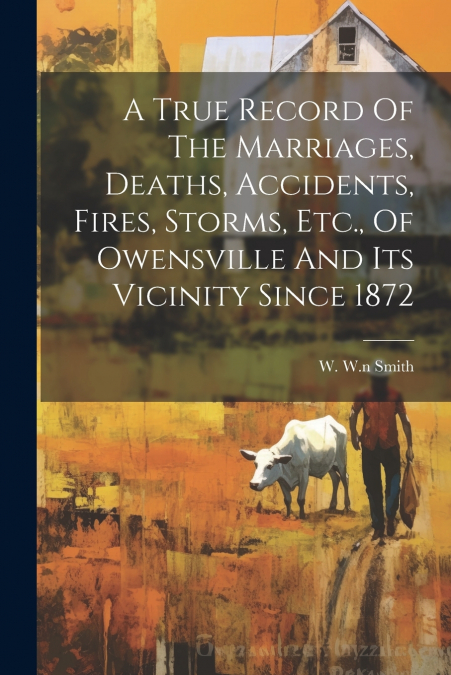 A True Record Of The Marriages, Deaths, Accidents, Fires, Storms, Etc., Of Owensville And Its Vicinity Since 1872