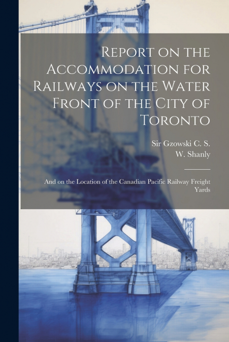Report on the Accommodation for Railways on the Water Front of the City of Toronto