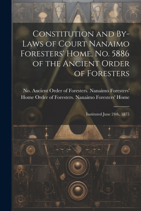 Constitution and By-laws of Court Nanaimo Foresters’ Home, No. 5886 of the Ancient Order of Foresters