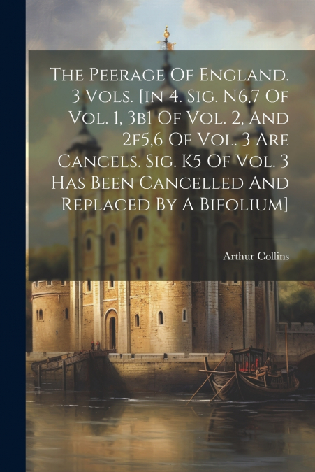 The Peerage Of England. 3 Vols. [in 4. Sig. N6,7 Of Vol. 1, 3b1 Of Vol. 2, And 2f5,6 Of Vol. 3 Are Cancels. Sig. K5 Of Vol. 3 Has Been Cancelled And Replaced By A Bifolium]