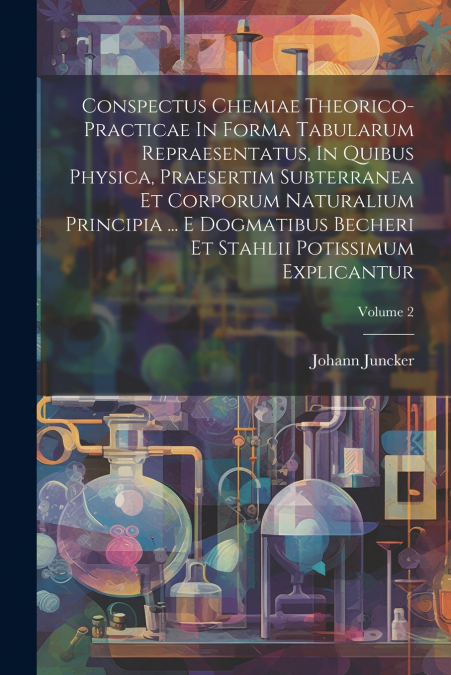 Conspectus Chemiae Theorico-practicae In Forma Tabularum Repraesentatus, In Quibus Physica, Praesertim Subterranea Et Corporum Naturalium Principia ... E Dogmatibus Becheri Et Stahlii Potissimum Expli