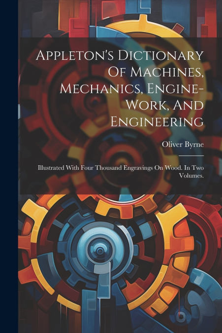 Appleton’s Dictionary Of Machines, Mechanics, Engine-work, And Engineering