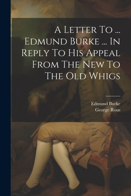 A Letter To ... Edmund Burke ... In Reply To His Appeal From The New To The Old Whigs