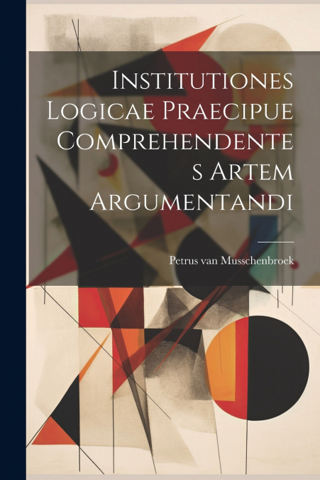 Institutiones Logicae Praecipue Comprehendentes Artem Argumentandi